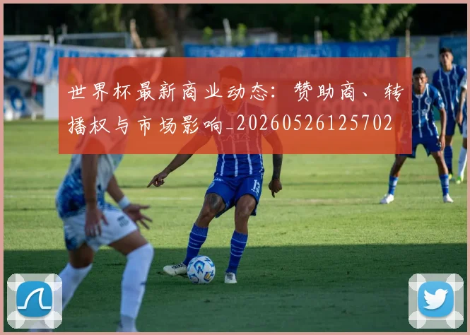 世界杯最新商业动态：赞助商、转播权与市场影响_20260526125702