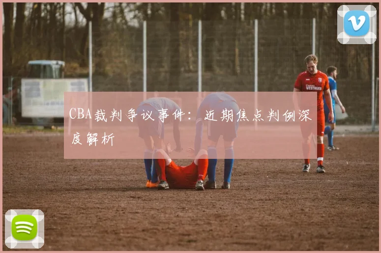 CBA裁判争议事件:近期焦点判例深度解析