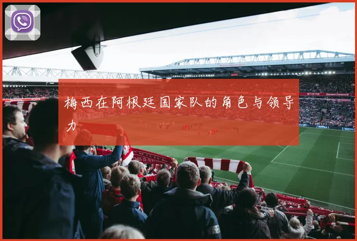 梅西在阿根廷国家队的角色与领导力