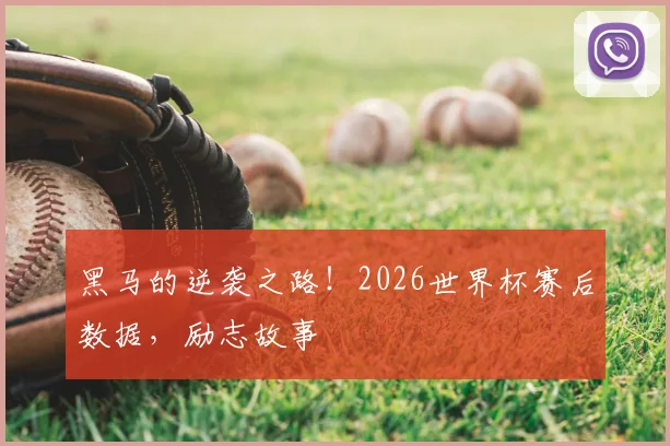 黑马的逆袭之路！2026世界杯赛后数据，励志故事