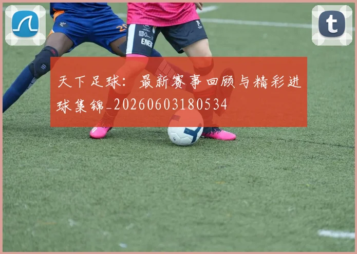 天下足球：最新赛事回顾与精彩进球集锦_20260603180534