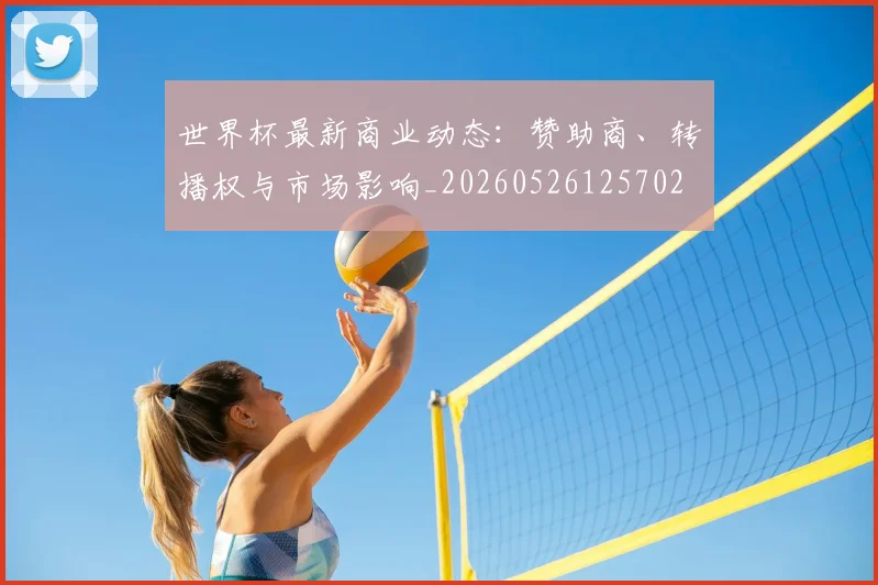 世界杯最新商业动态:赞助商、转播权与市场影响_20260526125702