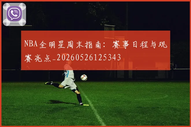 NBA全明星周末指南:赛事日程与观赛亮点_20260526125343