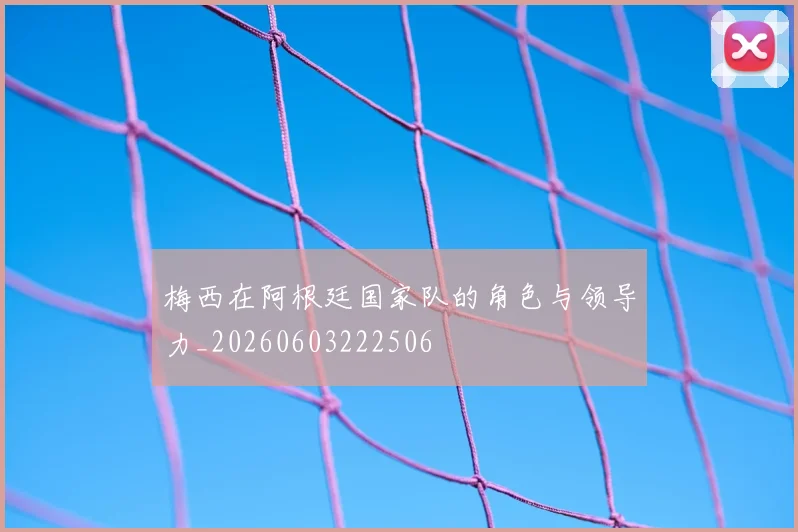 梅西在阿根廷国家队的角色与领导力_20260603222506