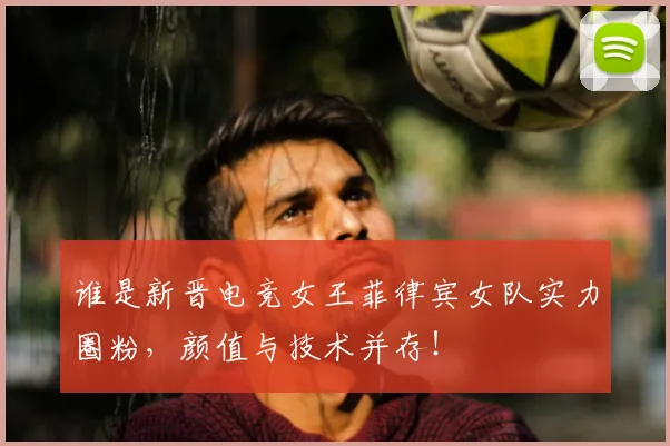 谁是新晋电竞女王菲律宾女队实力圈粉,颜值与技术并存!