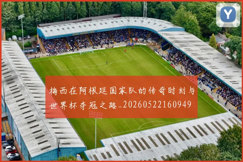 梅西在阿根廷国家队的传奇时刻与世界杯夺冠之路_20260522160949