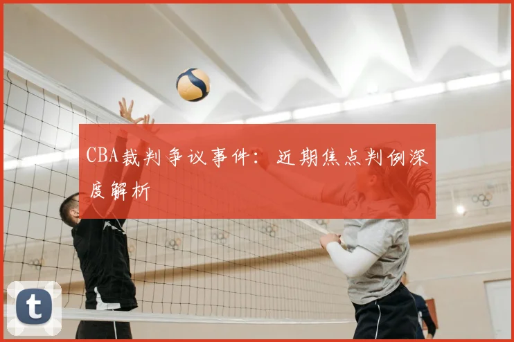 CBA裁判争议事件：近期焦点判例深度解析