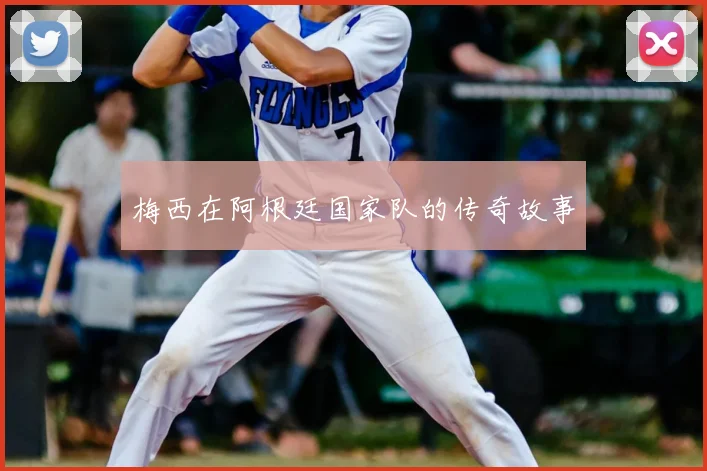 梅西在阿根廷国家队的传奇故事