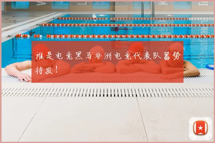 谁是电竞黑马非洲电竞代表队蓄势待发!