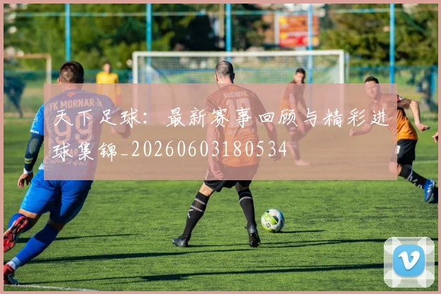 天下足球：最新赛事回顾与精彩进球集锦_20260603180534