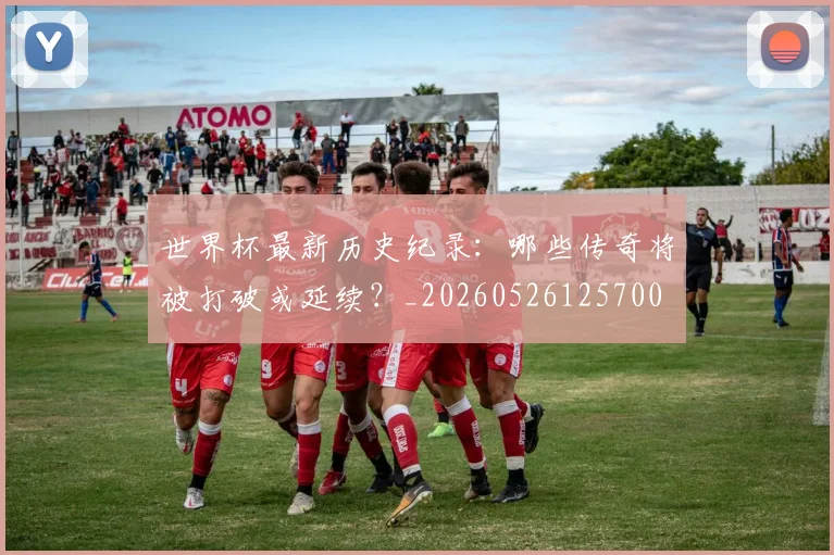 世界杯最新历史纪录：哪些传奇将被打破或延续？_20260526125700