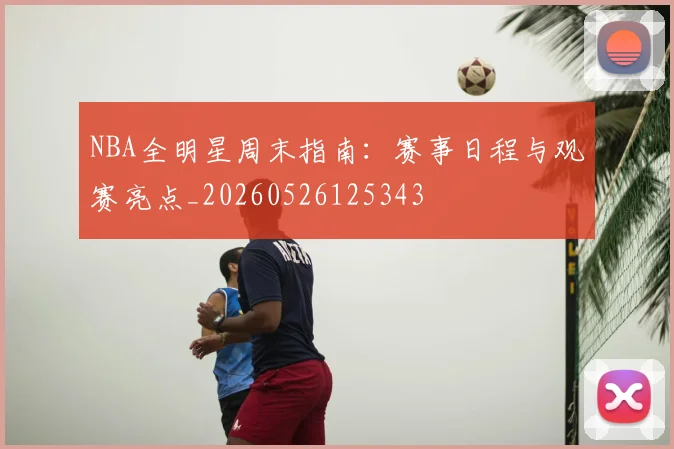 NBA全明星周末指南：赛事日程与观赛亮点_20260526125343
