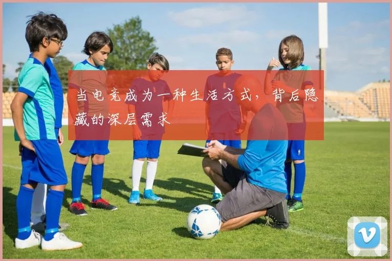 当电竞成为一种生活方式，背后隐藏的深层需求