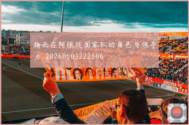 梅西在阿根廷国家队的角色与领导力_20260603222506